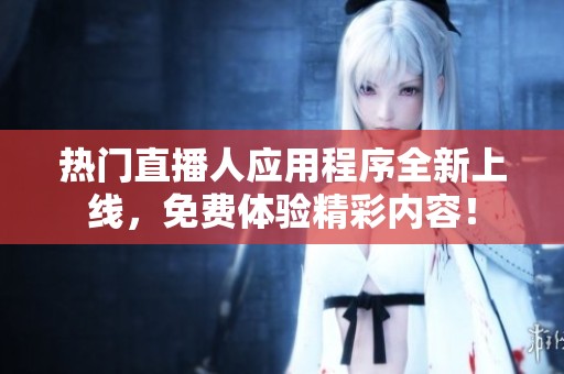 热门直播人应用程序全新上线，免费体验精彩内容！