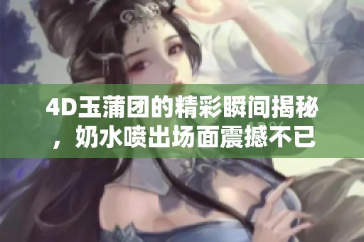 4D玉蒲团的精彩瞬间揭秘，奶水喷出场面震撼不已