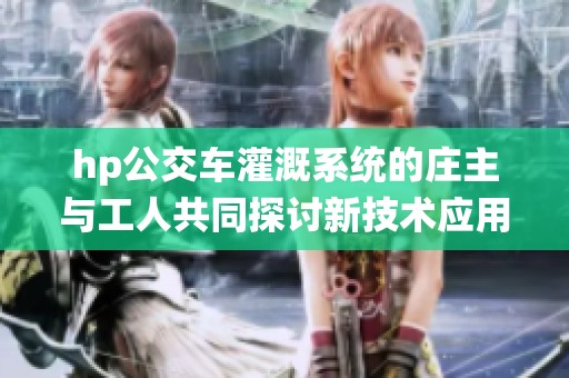 hp公交车灌溉系统的庄主与工人共同探讨新技术应用
