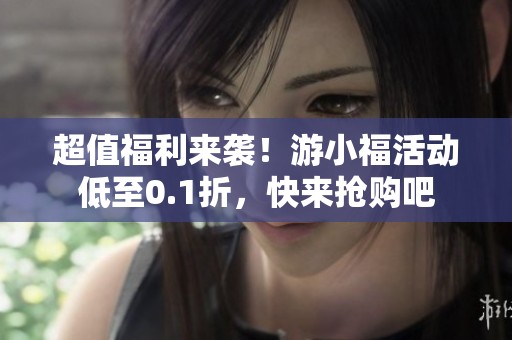 超值福利来袭！游小福活动低至0.1折，快来抢购吧