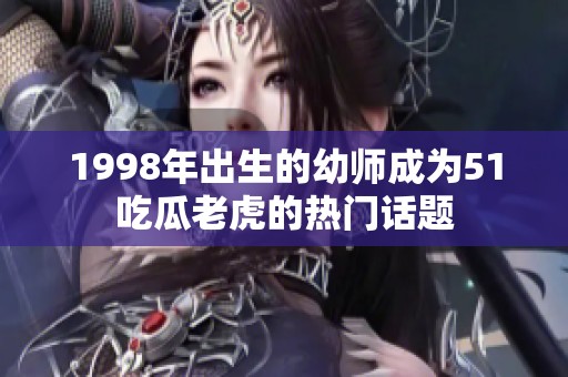 1998年出生的幼师成为51吃瓜老虎的热门话题