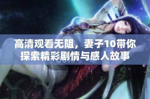 高清观看无阻，妻子10带你探索精彩剧情与感人故事