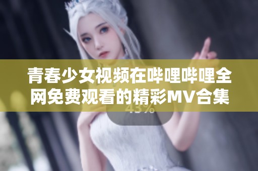 青春少女视频在哔哩哔哩全网免费观看的精彩MV合集