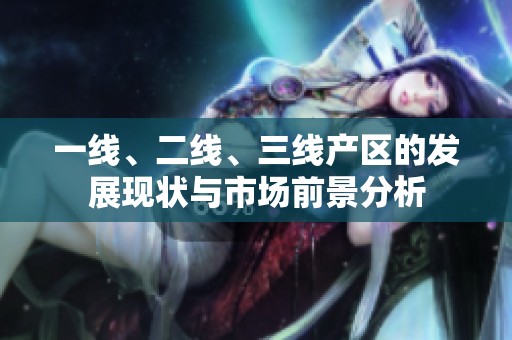 一线、二线、三线产区的发展现状与市场前景分析