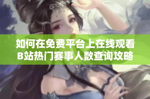 如何在免费平台上在线观看B站热门赛事人数查询攻略
