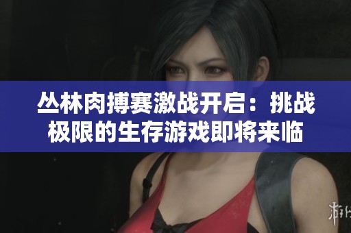 丛林肉搏赛激战开启：挑战极限的生存游戏即将来临