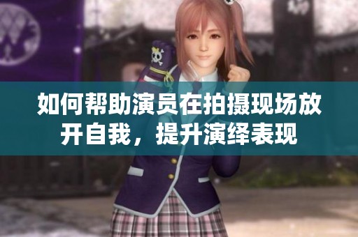 如何帮助演员在拍摄现场放开自我，提升演绎表现