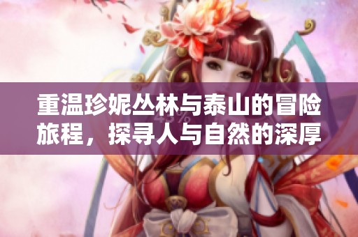 重温珍妮丛林与泰山的冒险旅程，探寻人与自然的深厚羁绊