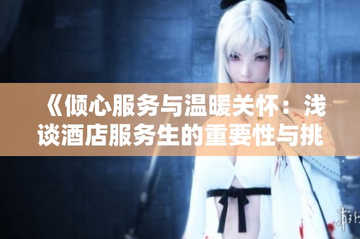 《倾心服务与温暖关怀：浅谈酒店服务生的重要性与挑战》