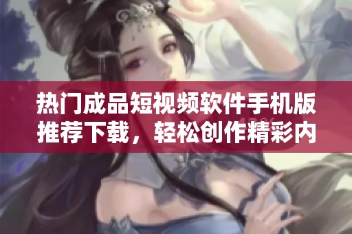 热门成品短视频软件手机版推荐下载，轻松创作精彩内容
