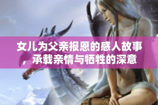 女儿为父亲报恩的感人故事，承载亲情与牺牲的深意