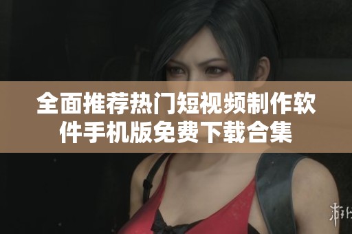全面推荐热门短视频制作软件手机版免费下载合集