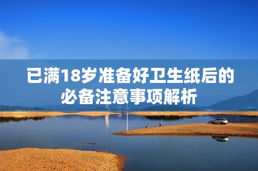 已满18岁准备好卫生纸后的必备注意事项解析