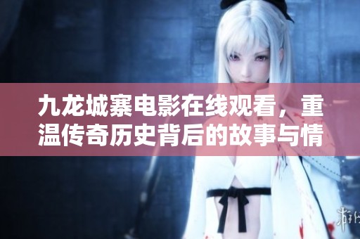 九龙城寨电影在线观看，重温传奇历史背后的故事与情感