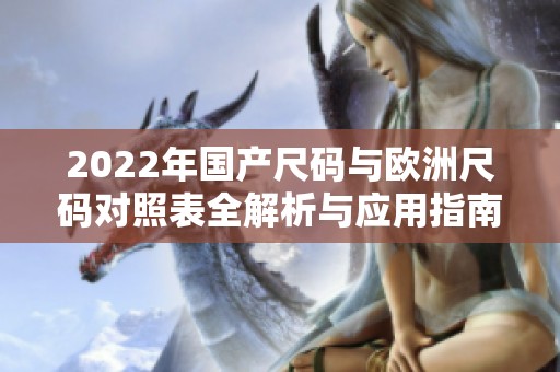 2022年国产尺码与欧洲尺码对照表全解析与应用指南