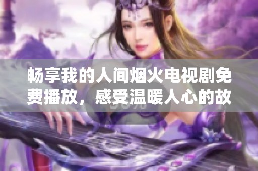 畅享我的人间烟火电视剧免费播放，感受温暖人心的故事魅力