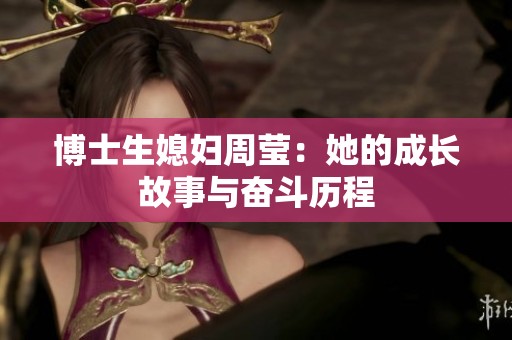 博士生媳妇周莹：她的成长故事与奋斗历程