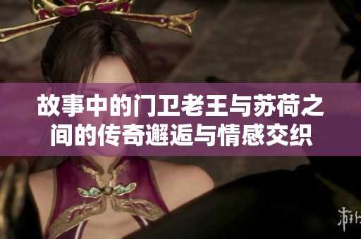 故事中的门卫老王与苏荷之间的传奇邂逅与情感交织