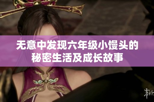 无意中发现六年级小馒头的秘密生活及成长故事
