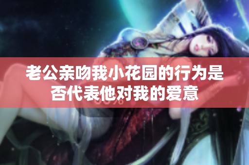 老公亲吻我小花园的行为是否代表他对我的爱意
