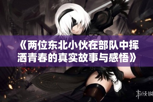 《两位东北小伙在部队中挥洒青春的真实故事与感悟》