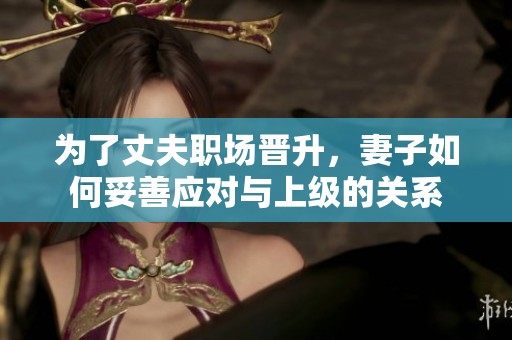 为了丈夫职场晋升，妻子如何妥善应对与上级的关系