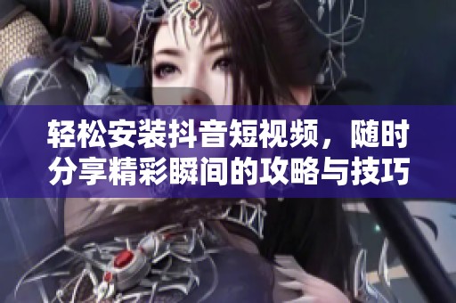轻松安装抖音短视频，随时分享精彩瞬间的攻略与技巧