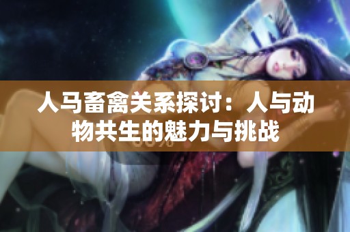 人马畜禽关系探讨：人与动物共生的魅力与挑战