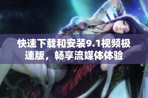 快速下载和安装9.1视频极速版，畅享流媒体体验