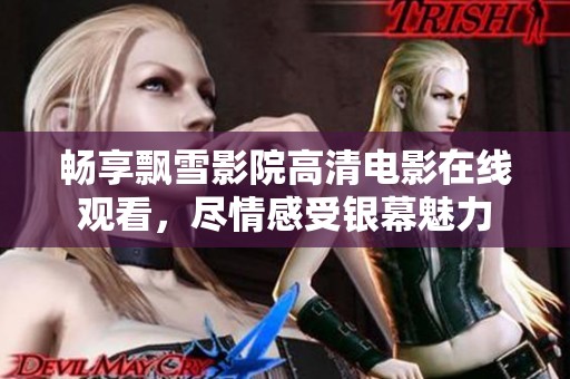 畅享飘雪影院高清电影在线观看，尽情感受银幕魅力