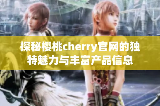 探秘樱桃cherry官网的独特魅力与丰富产品信息