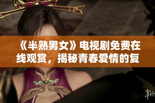 《半熟男女》电视剧免费在线观赏，揭秘青春爱情的复杂情感