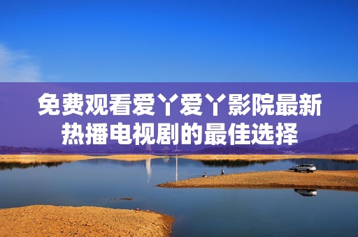 免费观看爱丫爱丫影院最新热播电视剧的最佳选择