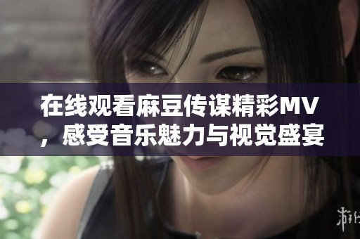在线观看麻豆传谋精彩MV，感受音乐魅力与视觉盛宴