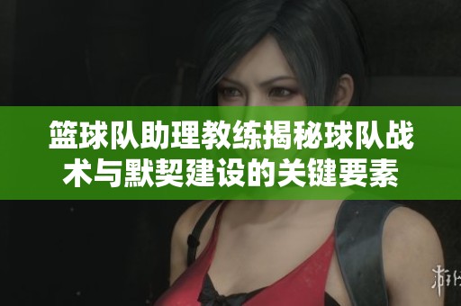 篮球队助理教练揭秘球队战术与默契建设的关键要素