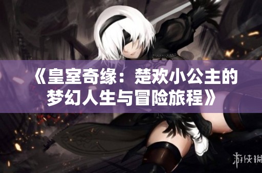 《皇室奇缘：楚欢小公主的梦幻人生与冒险旅程》