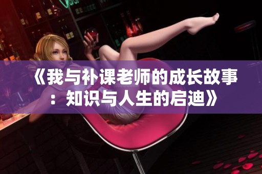《我与补课老师的成长故事：知识与人生的启迪》