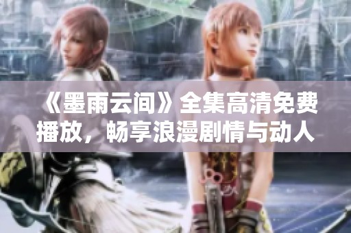 《墨雨云间》全集高清免费播放，畅享浪漫剧情与动人故事
