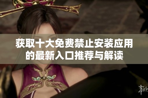 获取十大免费禁止安装应用的最新入口推荐与解读