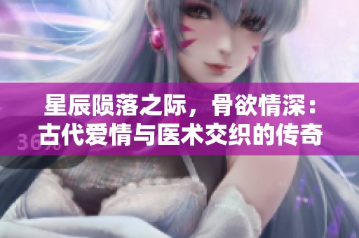 星辰陨落之际，骨欲情深：古代爱情与医术交织的传奇