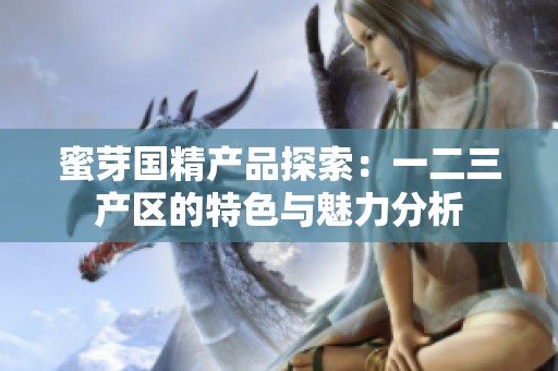 蜜芽国精产品探索：一二三产区的特色与魅力分析