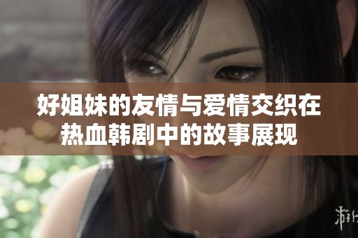好姐妹的友情与爱情交织在热血韩剧中的故事展现