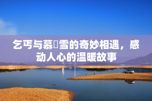 乞丐与慕葇雪的奇妙相遇，感动人心的温暖故事