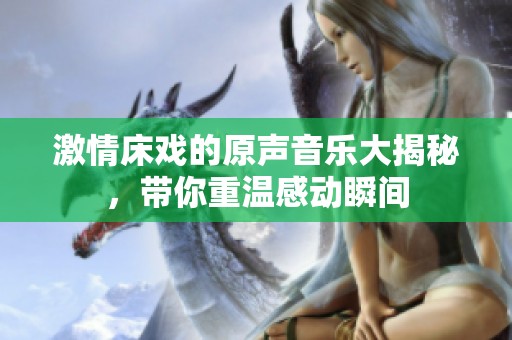 激情床戏的原声音乐大揭秘，带你重温感动瞬间
