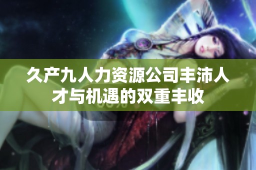 久产九人力资源公司丰沛人才与机遇的双重丰收