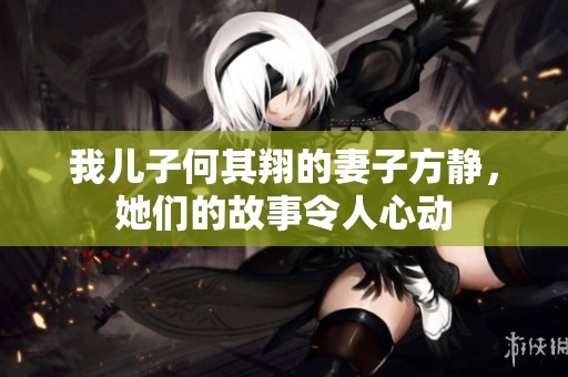 我儿子何其翔的妻子方静，她们的故事令人心动