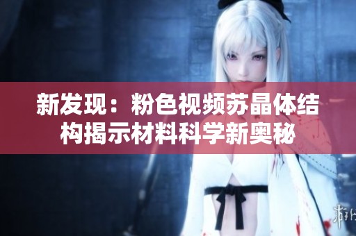 新发现：粉色视频苏晶体结构揭示材料科学新奥秘
