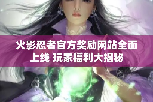 火影忍者官方奖励网站全面上线 玩家福利大揭秘