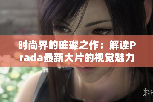 时尚界的璀璨之作：解读Prada最新大片的视觉魅力