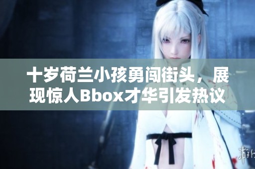 十岁荷兰小孩勇闯街头，展现惊人Bbox才华引发热议